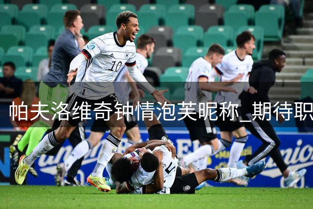 帕夫洛维奇钟情"泡芙"昵称 期待职业生涯新突破